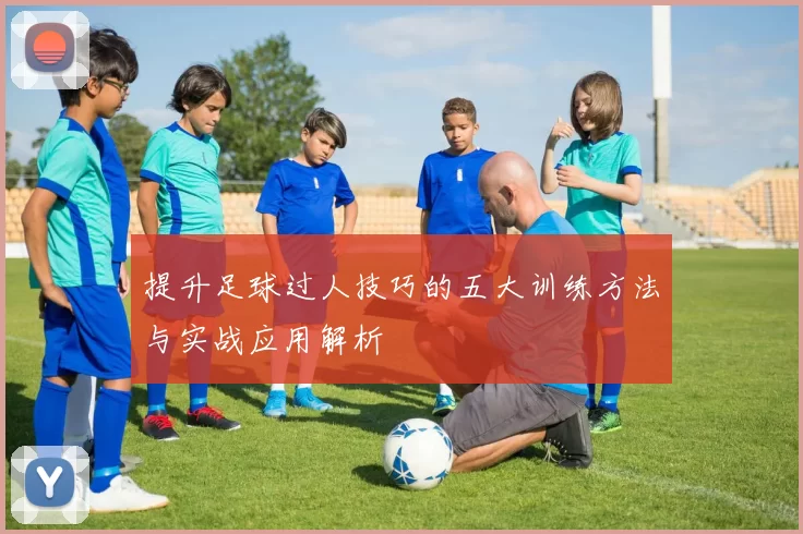 提升足球过人技巧的五大训练方法与实战应用解析