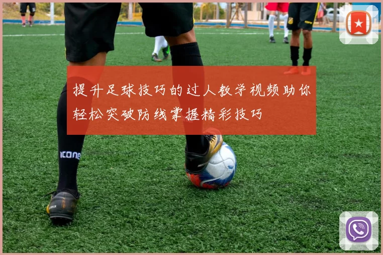 提升足球技巧的过人教学视频助你轻松突破防线掌握精彩技巧