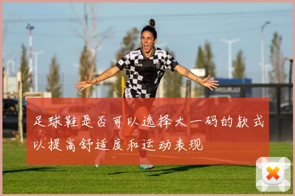 足球鞋是否可以选择大一码的款式以提高舒适度和运动表现