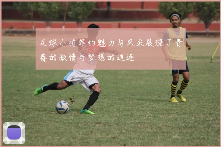 足球小将军的魅力与风采展现了青春的激情与梦想的追逐
