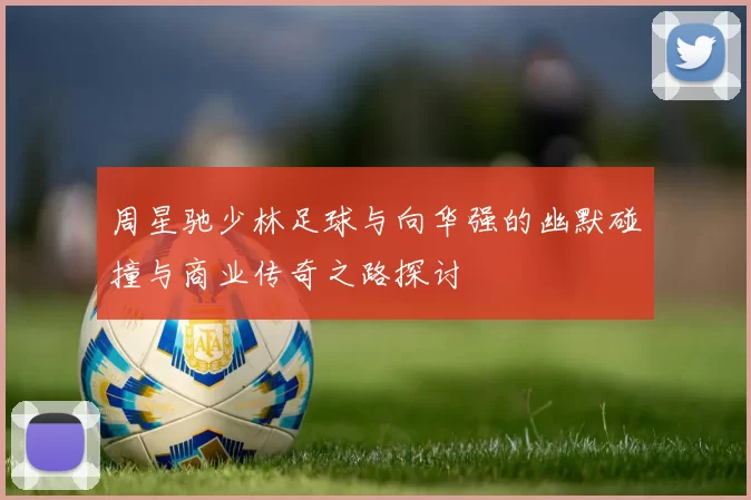 周星驰少林足球与向华强的幽默碰撞与商业传奇之路探讨