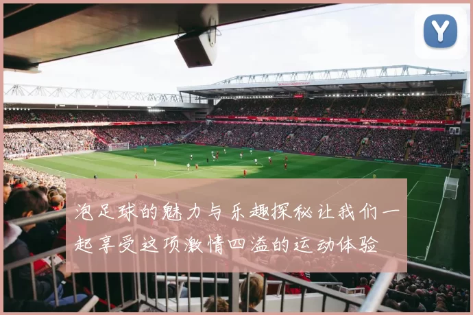 泡足球的魅力与乐趣探秘让我们一起享受这项激情四溢的运动体验