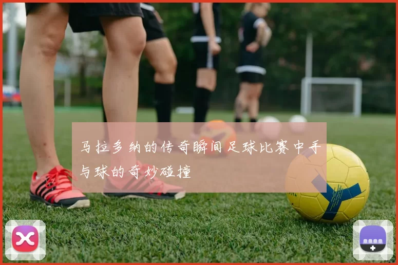 马拉多纳的传奇瞬间足球比赛中手与球的奇妙碰撞