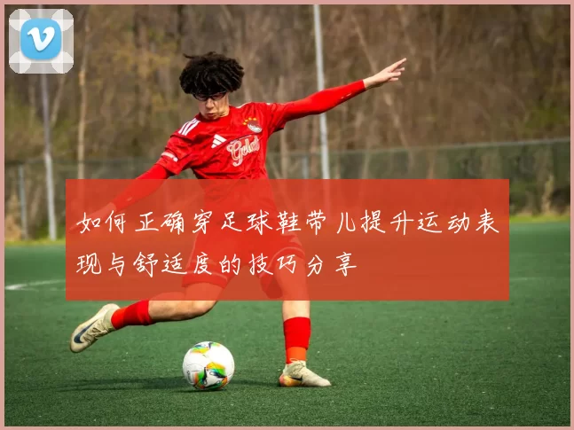 如何正确穿足球鞋带儿提升运动表现与舒适度的技巧分享