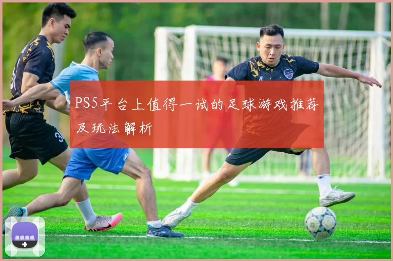 PS5平台上值得一试的足球游戏推荐及玩法解析