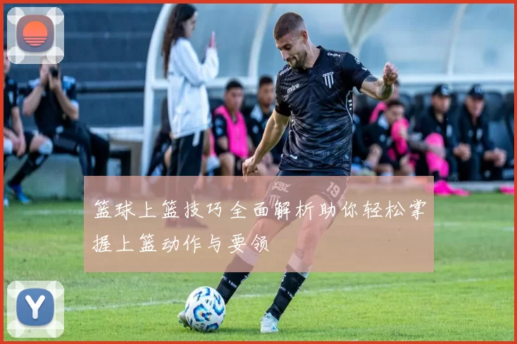 篮球上篮技巧全面解析助你轻松掌握上篮动作与要领