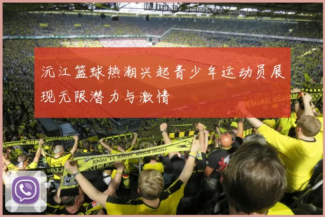 沅江篮球热潮兴起青少年运动员展现无限潜力与激情