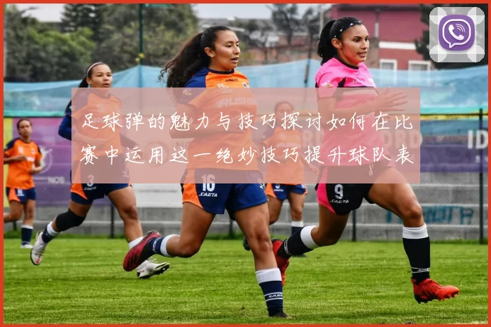 足球弹的魅力与技巧探讨如何在比赛中运用这一绝妙技巧提升球队表现
