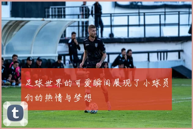 足球世界的可爱瞬间展现了小球员们的热情与梦想