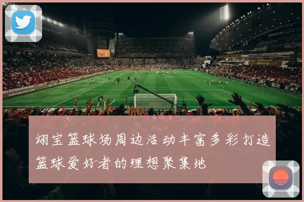 翊宝篮球场周边活动丰富多彩打造篮球爱好者的理想聚集地