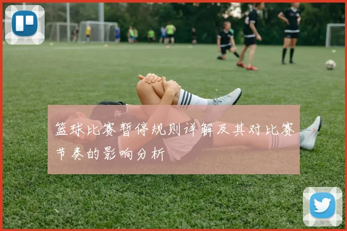 篮球比赛暂停规则详解及其对比赛节奏的影响分析